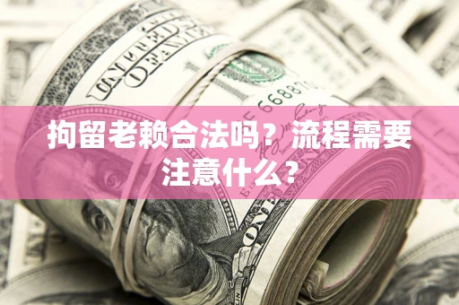 北京拘留老赖合法吗？流程需要注意什么？