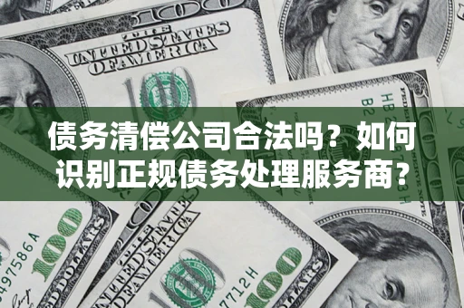 北京债务清偿公司合法吗？如何识别正规债务处理服务商？