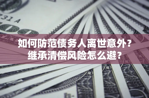 北京如何防范债务人离世意外？继承清偿风险怎么避？