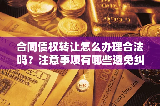 北京合同债权转让怎么办理合法吗？注意事项有哪些避免纠纷？