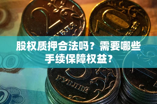 北京股权质押合法吗？需要哪些手续保障权益？