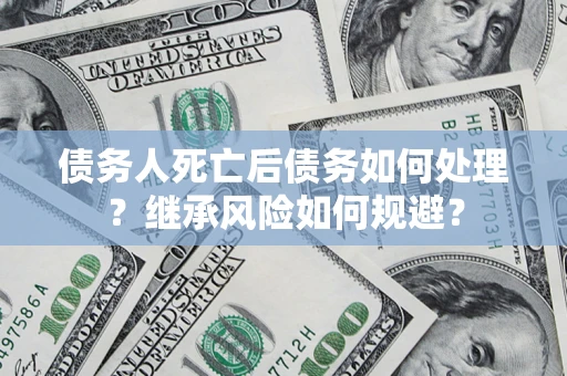北京债务人死亡后债务如何处理？继承风险如何规避？