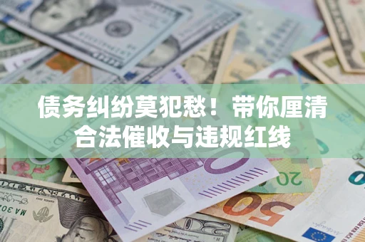 北京债务纠纷莫犯愁！带你厘清合法催收与违规红线