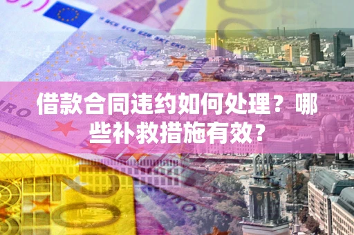北京借款合同违约如何处理？哪些补救措施有效？