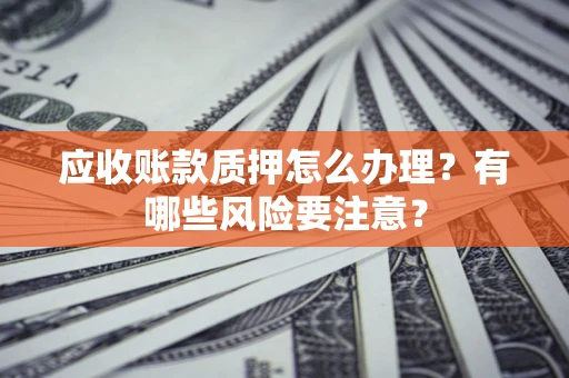 北京应收账款质押怎么办理？有哪些风险要注意？