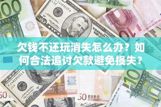 北京欠钱不还玩消失怎么办？如何合法追讨欠款避免损失？