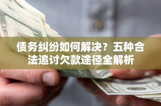 北京债务纠纷如何解决？五种合法追讨欠款途径全解析