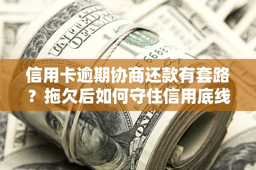北京信用卡逾期协商还款有套路？拖欠后如何守住信用底线？
