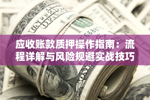 北京应收账款质押操作指南:流程详解与风险规避实战技巧 北京应收账款质押操作指南:流程详解与风险规避实战技巧