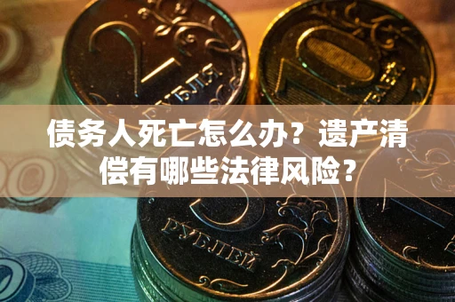 北京债务人死亡怎么办？遗产清偿有哪些法律风险？