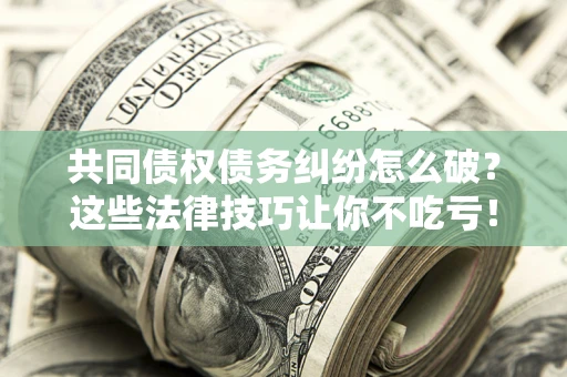 北京共同债权债务纠纷怎么破？这些法律技巧让你不吃亏！