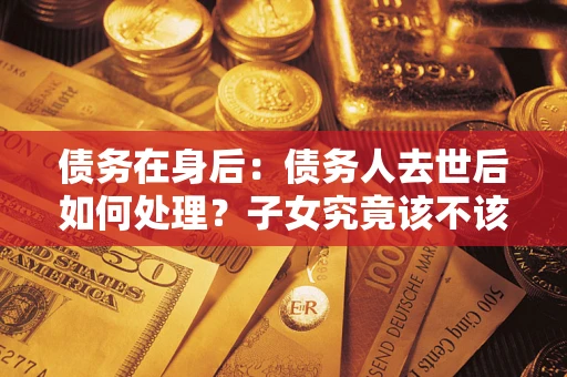 北京债务在身后：债务人去世后如何处理？子女究竟该不该还钱？
