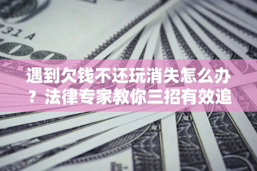 北京遇到欠钱不还玩消失怎么办？法律专家教你三招有效追债！
