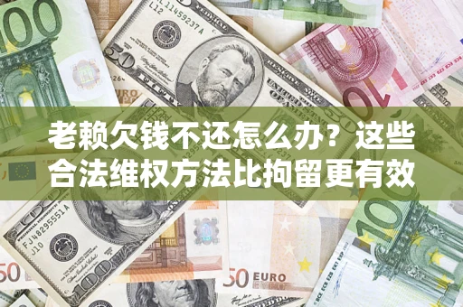 北京老赖欠钱不还怎么办？这些合法维权方法比拘留更有效