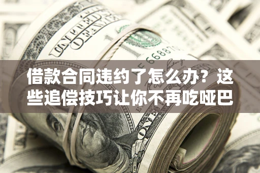 北京借款合同违约了怎么办？这些追偿技巧让你不再吃哑巴亏