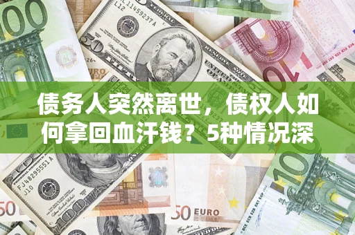 北京债务人突然离世，债权人如何拿回血汗钱？5种情况深度解析