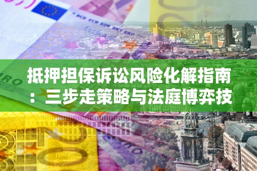 北京抵押担保诉讼风险化解指南：三步走策略与法庭博弈技巧