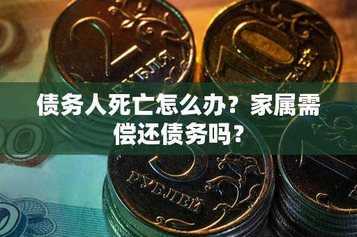 北京债务人死亡怎么办？家属需偿还债务吗？