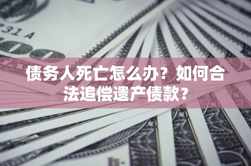 北京债务人死亡怎么办？如何合法追偿遗产债款？