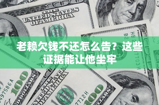 北京老赖欠钱不还怎么告？这些证据能让他坐牢