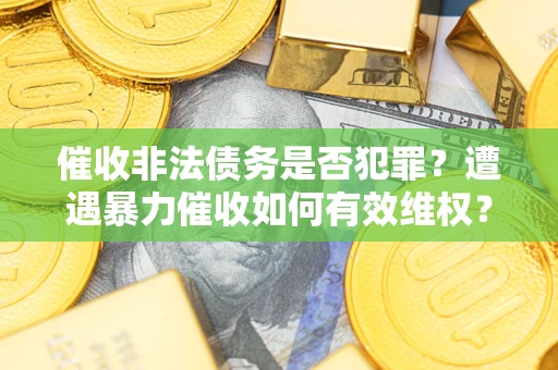 北京催收非法债务是否犯罪?遭遇暴力催收如何有效维权? 北京催收非法债务是否犯罪?遭遇暴力催收如何有效维权?