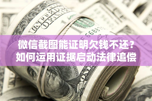 北京微信截图能证明欠钱不还？如何运用证据启动法律追偿程序？
