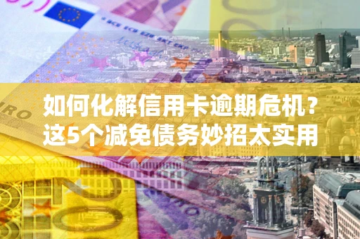 北京如何化解信用卡逾期危机？这5个减免债务妙招太实用