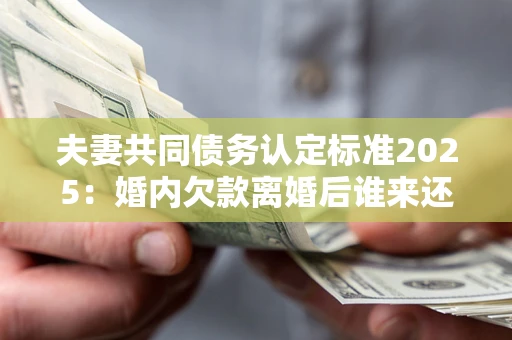 北京夫妻共同债务认定标准2025:婚内欠款离婚后谁来还? 北京夫妻共同债务认定标准2025:婚内欠款离婚后谁来还?
