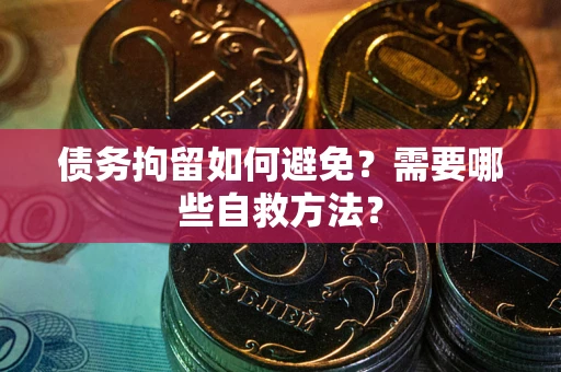 北京债务拘留如何避免？需要哪些自救方法？