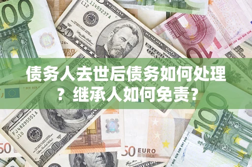 北京债务人去世后债务如何处理？继承人如何免责？