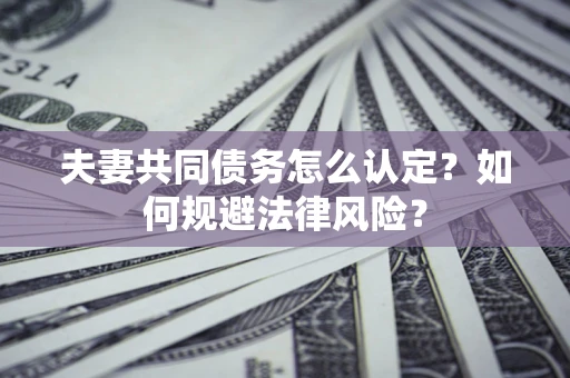 北京夫妻共同债务怎么认定？如何规避法律风险？