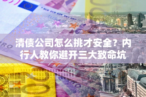 北京清债公司怎么挑才安全?内行人教你避开三大致命坑 北京清债公司怎么挑才安全?内行人教你避开三大致命坑