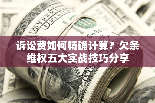 北京诉讼费如何精确计算？欠条维权五大实战技巧分享