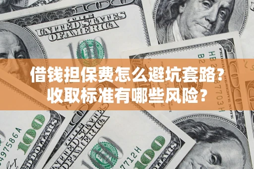 北京借钱担保费怎么避坑套路?收取标准有哪些风险? 北京借钱担保费怎么避坑套路?收取标准有哪些风险?