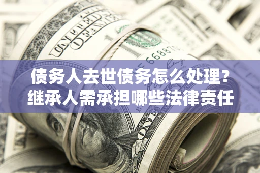 北京债务人去世债务怎么处理？继承人需承担哪些法律责任？