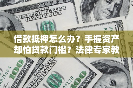 北京借款抵押怎么办？手握资产却怕贷款门槛？法律专家教你办抵押不踩坑