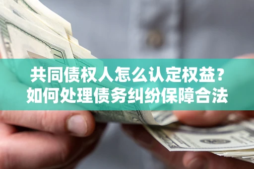 北京共同债权人怎么认定权益？如何处理债务纠纷保障合法权益？
