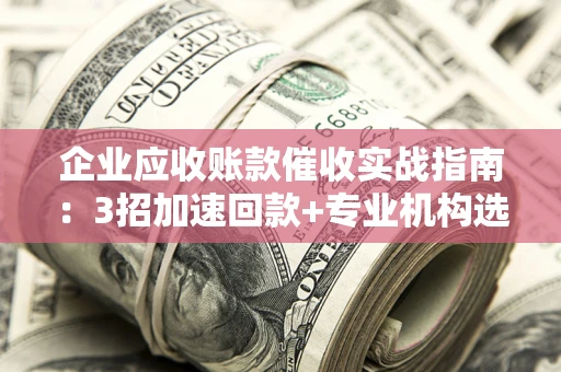 北京企业应收账款催收实战指南：3招加速回款+专业机构选择避坑