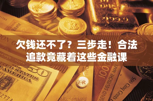北京欠钱还不了？三步走！合法追款竟藏着这些金融课