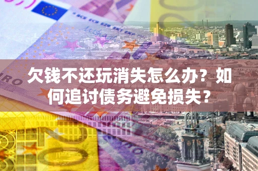 北京欠钱不还玩消失怎么办？如何追讨债务避免损失？