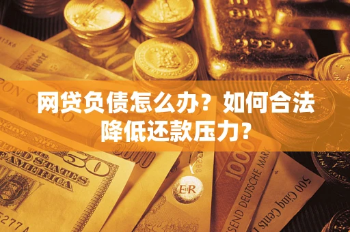 北京网贷负债怎么办？如何合法降低还款压力？