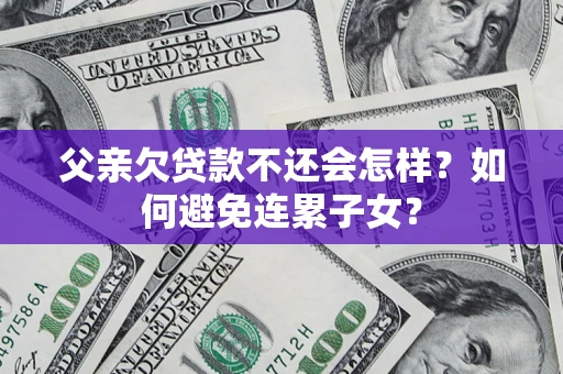 北京父亲欠贷款不还会怎样？如何避免连累子女？