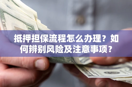 北京抵押担保流程怎么办理？如何辨别风险及注意事项？