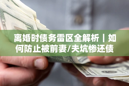 北京离婚时债务雷区全解析｜如何防止被前妻/夫坑惨还债？