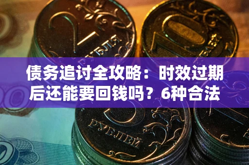 北京债务追讨全攻略：时效过期后还能要回钱吗？6种合法手段助你维权