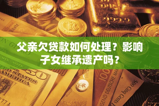 北京父亲欠贷款如何处理?影响子女继承遗产吗? 北京父亲欠贷款如何处理?影响子女继承遗产吗?