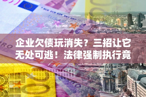 北京企业欠债玩消失？三招让它无处可逃！法律强制执行竟比讨债公司还狠？