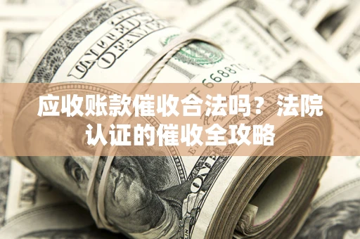 北京应收账款催收合法吗？法院认证的催收全攻略