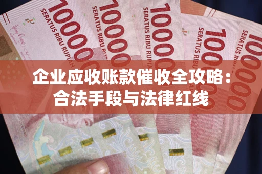 北京企业应收账款催收全攻略：合法手段与法律红线