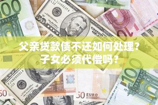 北京父亲贷款债不还如何处理？子女必须代偿吗？